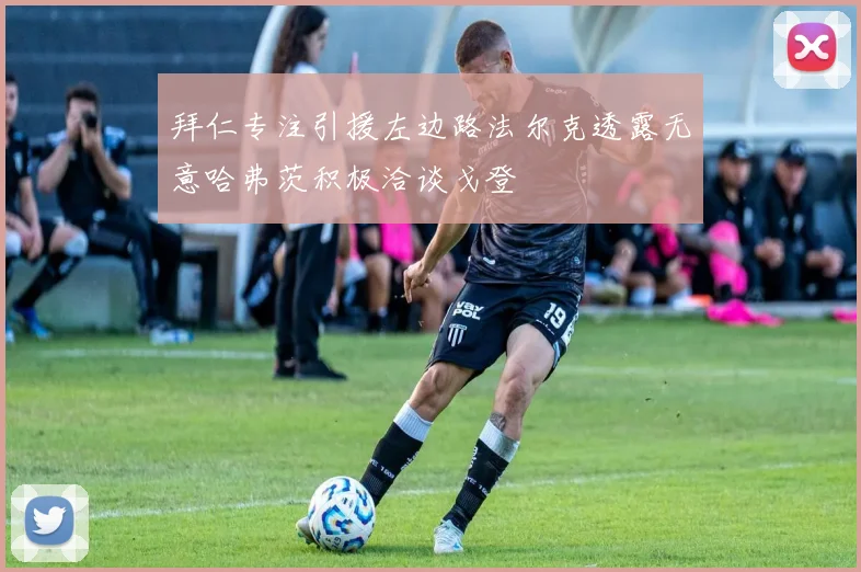 拜仁专注引援左边路法尔克透露无意哈弗茨积极洽谈戈登