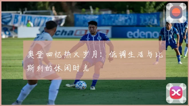 奥登回忆热火岁月：低调生活与比斯利的休闲时光
