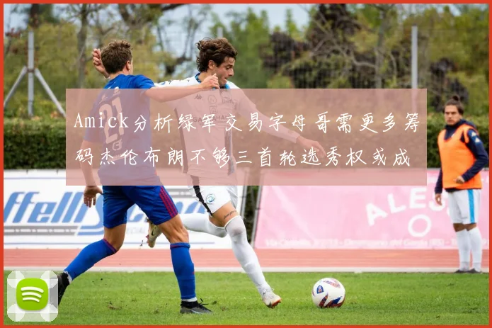 Amick分析绿军交易字母哥需更多筹码杰伦布朗不够三首轮选秀权或成关键