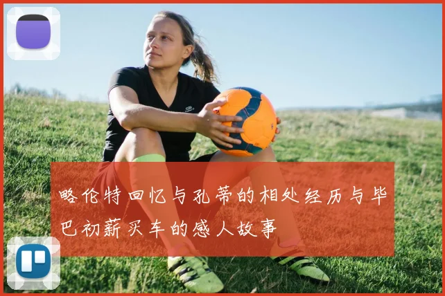 略伦特回忆与孔蒂的相处经历与毕巴初薪买车的感人故事