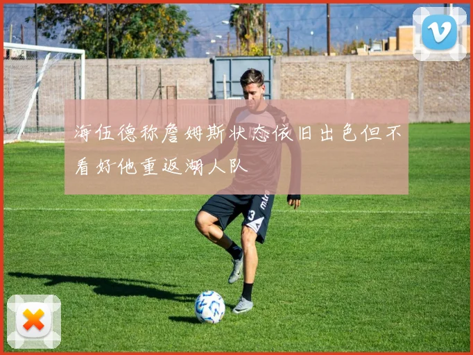 海伍德称詹姆斯状态依旧出色但不看好他重返湖人队