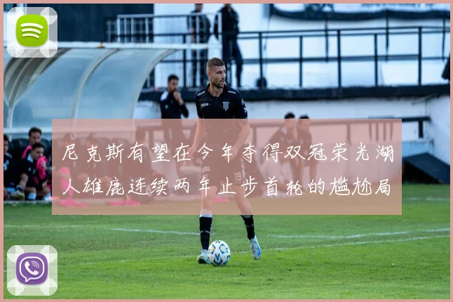 尼克斯有望在今年夺得双冠荣光湖人雄鹿连续两年止步首轮的尴尬局面