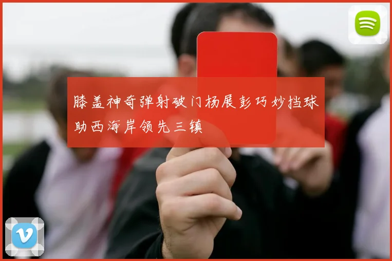 膝盖神奇弹射破门杨展彭巧妙挡球助西海岸领先三镇