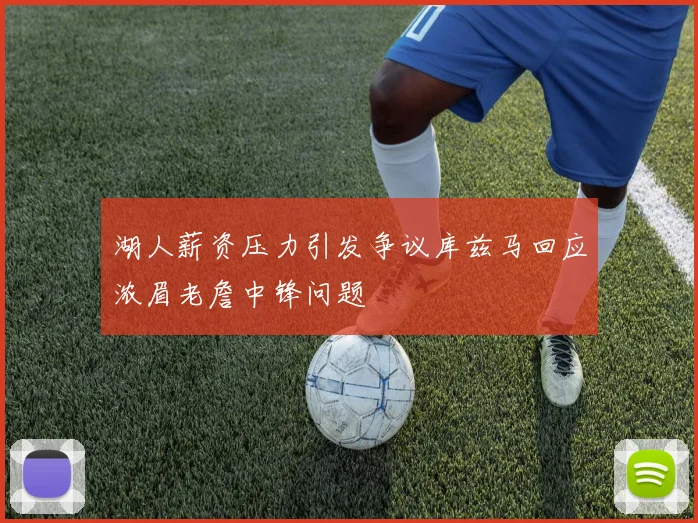 湖人薪资压力引发争议库兹马回应浓眉老詹中锋问题