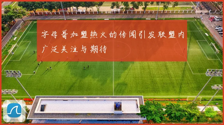 字母哥加盟热火的传闻引发联盟内广泛关注与期待