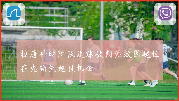 拉唐补时阶段进球被判无效因越位在先错失绝佳机会