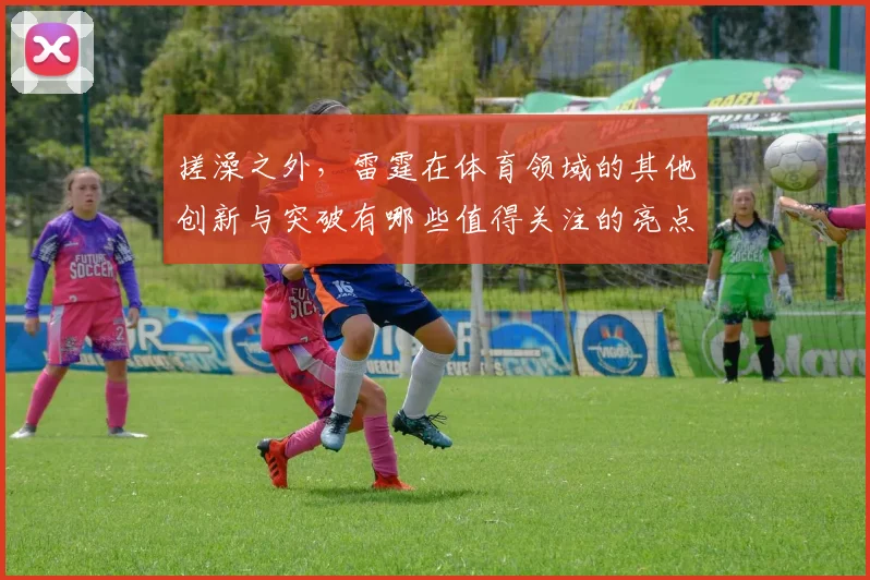搓澡之外，雷霆在体育领域的其他创新与突破有哪些值得关注的亮点