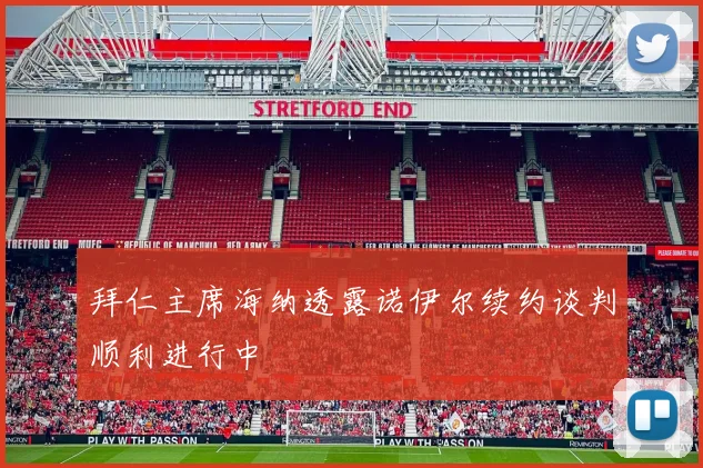 拜仁主席海纳透露诺伊尔续约谈判顺利进行中