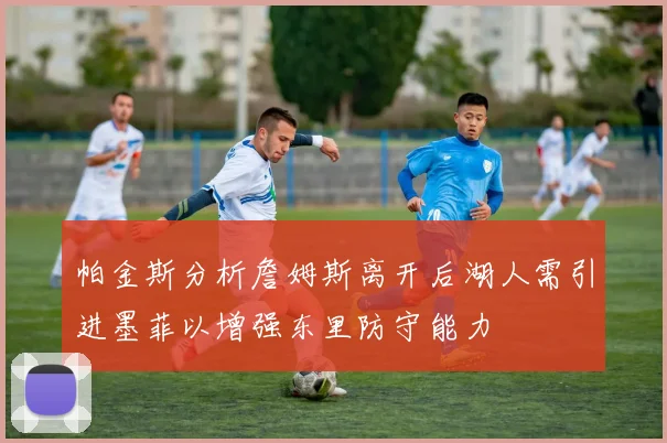 帕金斯分析詹姆斯离开后湖人需引进墨菲以增强东里防守能力