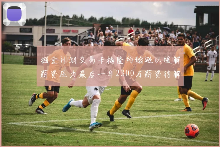 掘金计划交易卡梅隆约翰逊以缓解薪资压力最后一年2300万薪资待解