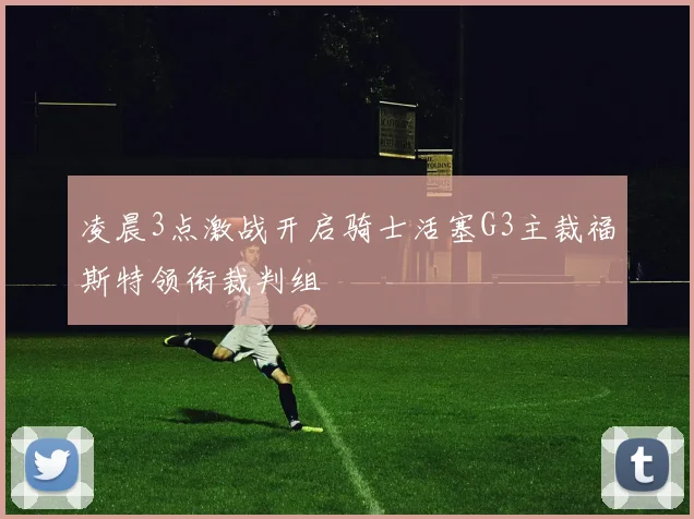 凌晨3点激战开启骑士活塞G3主裁福斯特领衔裁判组