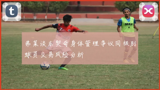 弗莱谈东契奇身体管理争议同级别球员交易风险分析