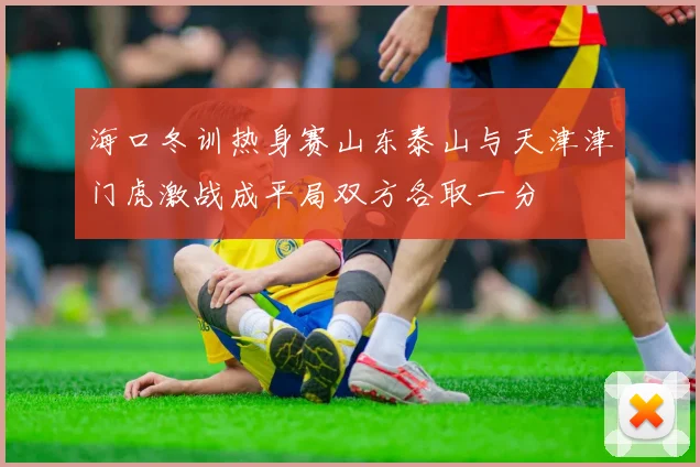 海口冬训热身赛山东泰山与天津津门虎激战成平局双方各取一分